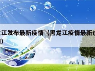 黑龙江发布最新疫情（黑龙江疫情最新进展 新闻）
