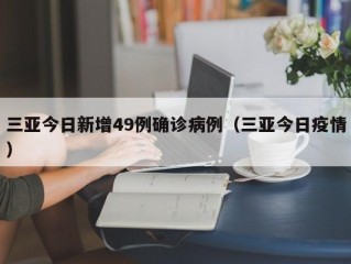 三亚今日新增49例确诊病例（三亚今日疫情）