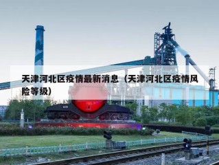 天津河北区疫情最新消息（天津河北区疫情风险等级）