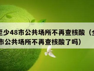 全国至少48市公共场所不再查核酸（全国至少48市公共场所不再查核酸了吗）