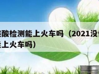 没做核酸检测能上火车吗（2021没做核酸检测能上火车吗）