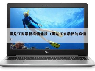 黑龙江省最新疫情通报（黑龙江省最新的疫情）