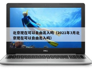 北京现在可以自由出入吗（2021年3月北京现在可以自由出入吗）