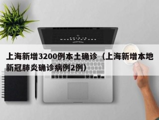 上海新增3200例本土确诊（上海新增本地新冠肺炎确诊病例2例）