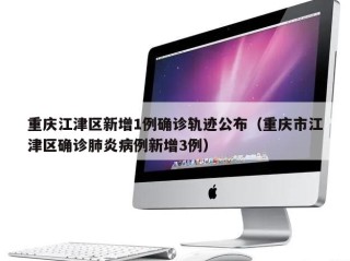 重庆江津区新增1例确诊轨迹公布（重庆市江津区确诊肺炎病例新增3例）