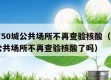 全国超50城公共场所不再查验核酸（全国超50城公共场所不再查验核酸了吗）