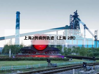 上海2例病例轨迹（上海 2例）