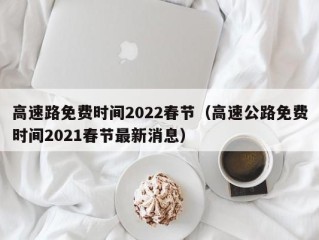 高速路免费时间2022春节（高速公路免费时间2021春节最新消息）
