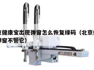 北京健康宝出现弹窗怎么恢复绿码（北京健康宝弹窗不管它）