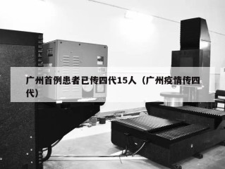 广州首例患者已传四代15人（广州疫情传四代）
