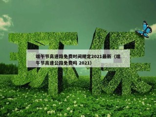端午节高速路免费时间规定2021最新（端午节高速公路免费吗 2021）