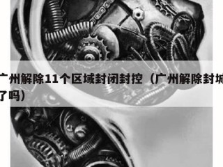 广州解除11个区域封闭封控（广州解除封城了吗）