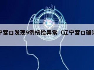 辽宁营口发现9例核检异常（辽宁营口确诊轨迹）
