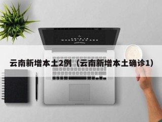 云南新增本土2例（云南新增本土确诊1）