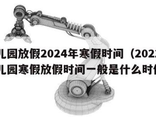 幼儿园放假2024年寒假时间（2022年幼儿园寒假放假时间一般是什么时候）