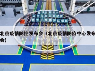 北京疫情防控发布会（北京疫情防疫中心发布会）