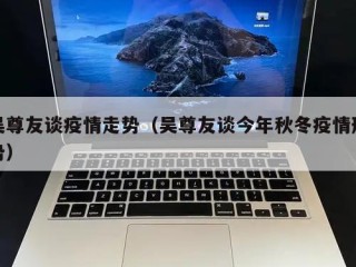 吴尊友谈疫情走势（吴尊友谈今年秋冬疫情形势）